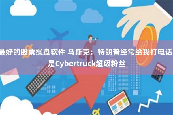 最好的股票操盘软件 马斯克：特朗普经常给我打电话，是Cybertruck超级粉丝