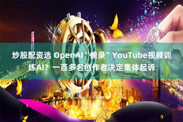 炒股配资选 OpenAI“偷录”YouTube视频训练AI？一百多名创作者决定集体起诉