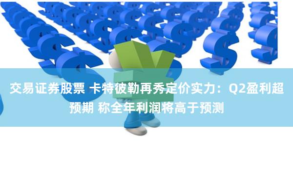 交易证券股票 卡特彼勒再秀定价实力：Q2盈利超预期 称全年利润将高于预测