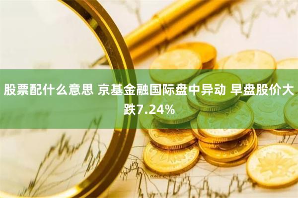 股票配什么意思 京基金融国际盘中异动 早盘股价大跌7.24%