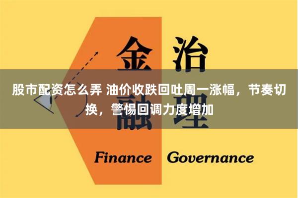 股市配资怎么弄 油价收跌回吐周一涨幅，节奏切换，警惕回调力度增加