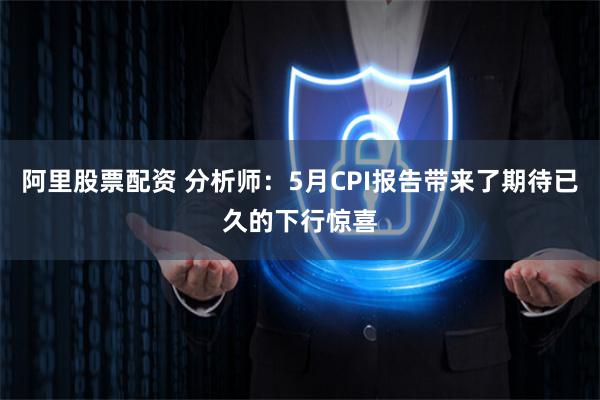 阿里股票配资 分析师：5月CPI报告带来了期待已久的下行惊喜