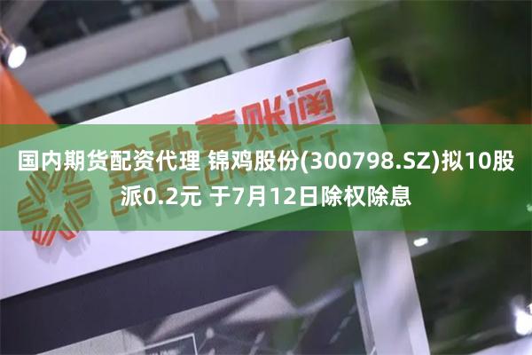 国内期货配资代理 锦鸡股份(300798.SZ)拟10股派0.2元 于7月12日除权除息