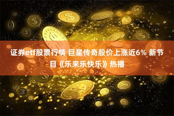 证券etf股票行情 巨星传奇股价上涨近6% 新节目《乐来乐快乐》热播