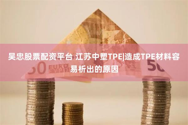 吴忠股票配资平台 江苏中塑TPE|造成TPE材料容易析出的原因