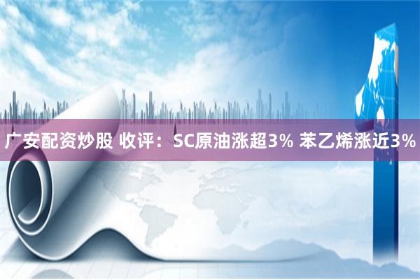 广安配资炒股 收评：SC原油涨超3% 苯乙烯涨近3%