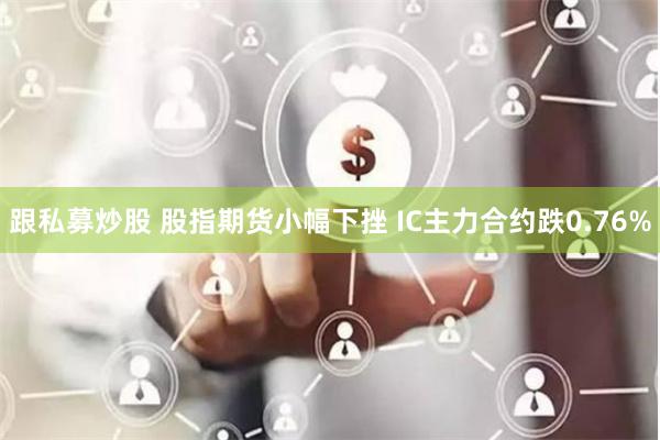 跟私募炒股 股指期货小幅下挫 IC主力合约跌0.76%