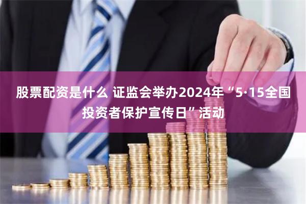 股票配资是什么 证监会举办2024年“5·15全国投资者保护宣传日”活动