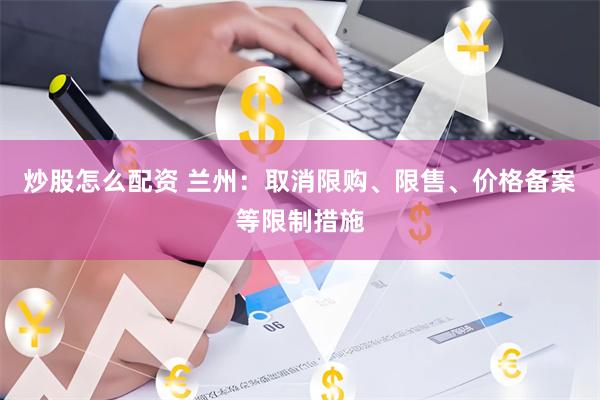 炒股怎么配资 兰州：取消限购、限售、价格备案等限制措施