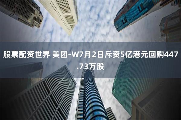 股票配资世界 美团-W7月2日斥资5亿港元回购447.73万股