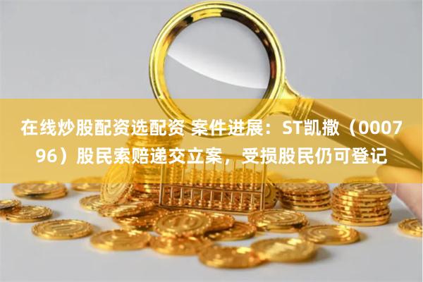 在线炒股配资选配资 案件进展：ST凯撒（000796）股民索赔递交立案，受损股民仍可登记