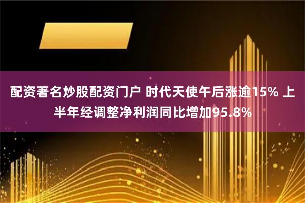 配资著名炒股配资门户 时代天使午后涨逾15% 上半年经调整净利润同比增加95.8%