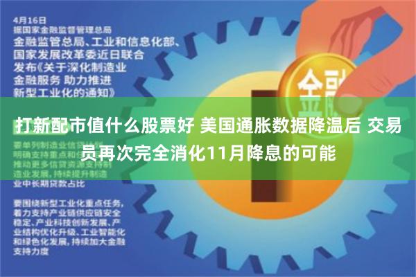 打新配市值什么股票好 美国通胀数据降温后 交易员再次完全消化11月降息的可能