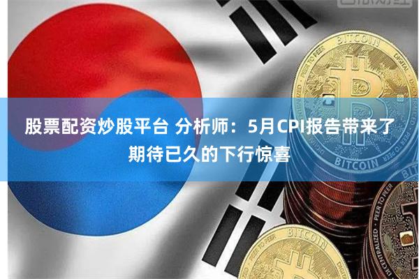 股票配资炒股平台 分析师：5月CPI报告带来了期待已久的下行惊喜