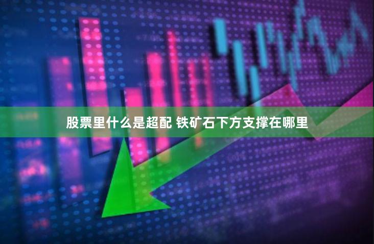 股票里什么是超配 铁矿石下方支撑在哪里