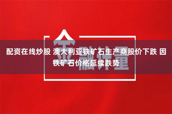 配资在线炒股 澳大利亚铁矿石生产商股价下跌 因铁矿石价格延续跌势