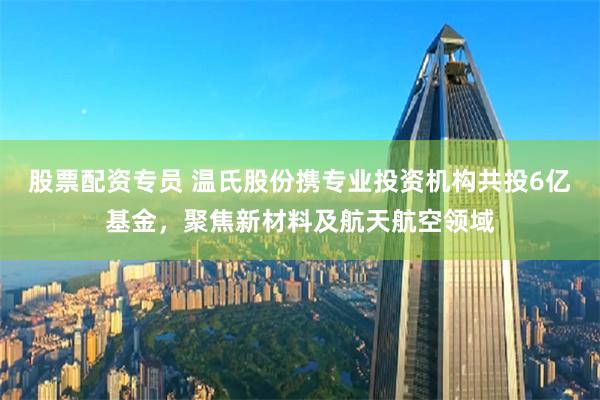 股票配资专员 温氏股份携专业投资机构共投6亿基金，聚焦新材料及航天航空领域