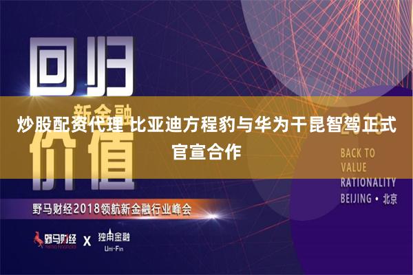 炒股配资代理 比亚迪方程豹与华为干昆智驾正式官宣合作