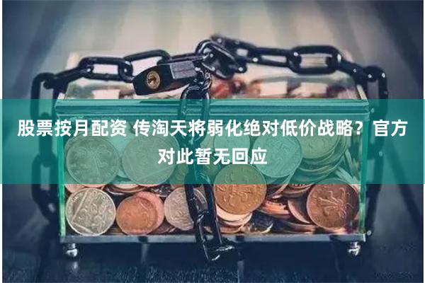 股票按月配资 传淘天将弱化绝对低价战略？官方对此暂无回应