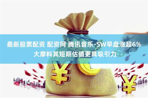 最新股票配资 配资网 腾讯音乐-SW早盘涨超6% 大摩料其短期估值更具吸引力