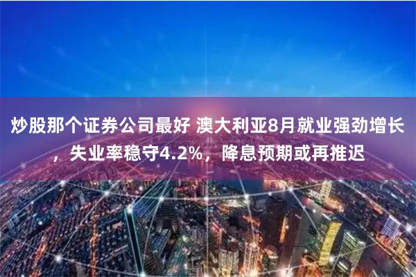 炒股那个证券公司最好 澳大利亚8月就业强劲增长，失业率稳守4.2%，降息预期或再推迟