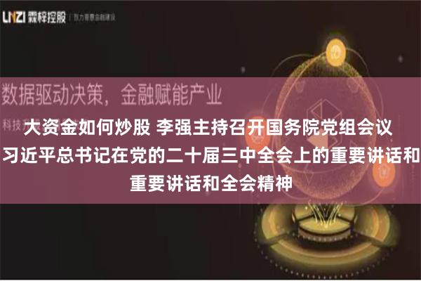 大资金如何炒股 李强主持召开国务院党组会议 学习贯彻习近平总书记在党的二十届三中全会上的重要讲话和全会精神