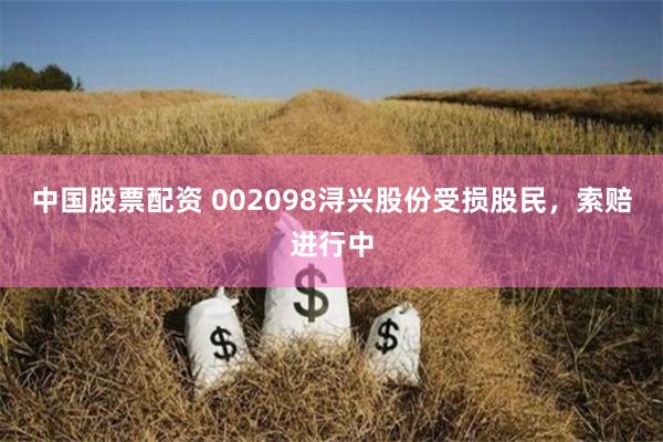 中国股票配资 002098浔兴股份受损股民，索赔进行中