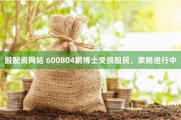 股配资网站 600804鹏博士受损股民，索赔进行中