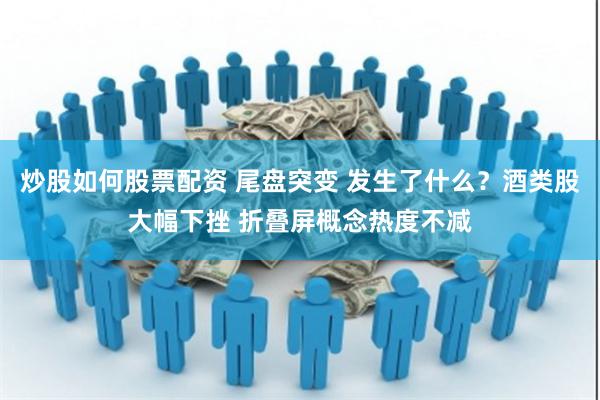 炒股如何股票配资 尾盘突变 发生了什么？酒类股大幅下挫 折叠屏概念热度不减