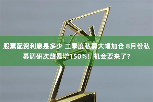 股票配资利息是多少 二季度私募大幅加仓 8月份私募调研次数暴增150%！机会要来了？