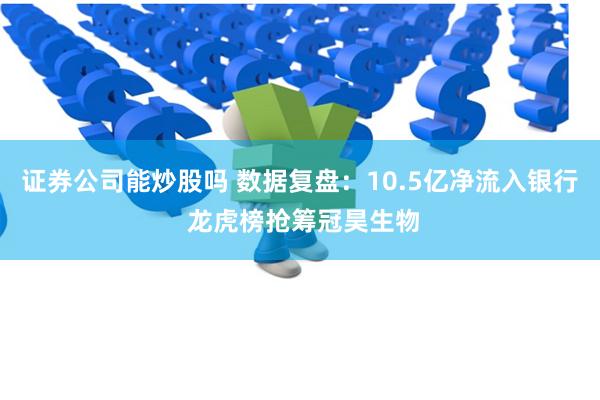 证券公司能炒股吗 数据复盘：10.5亿净流入银行 龙虎榜抢筹冠昊生物