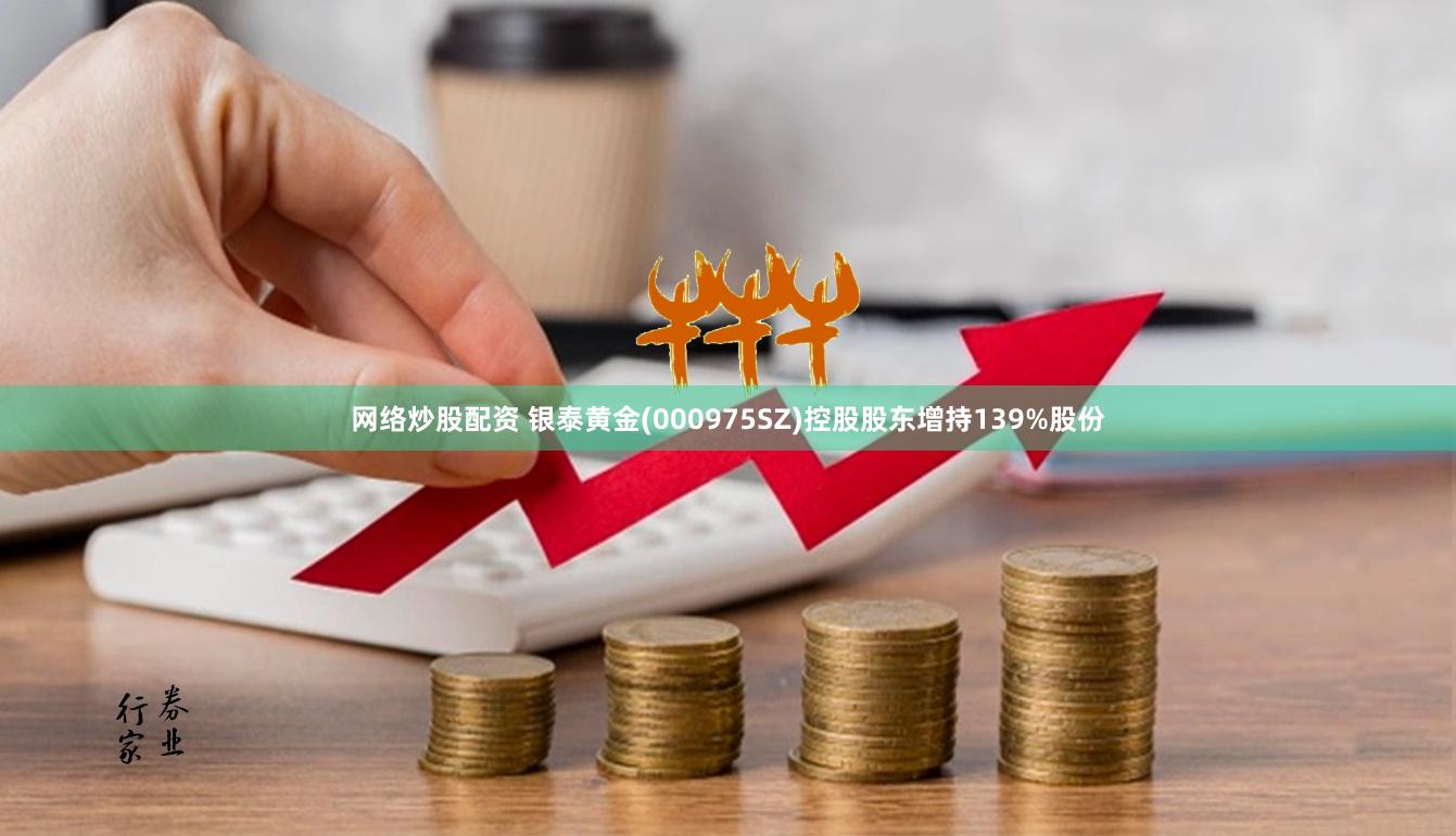 网络炒股配资 银泰黄金(000975SZ)控股股东增持139%股份