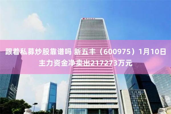 跟着私募炒股靠谱吗 新五丰（600975）1月10日主力资金净卖出217273万元