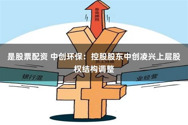 是股票配资 中创环保：控股股东中创凌兴上层股权结构调整