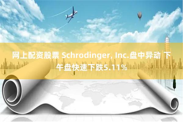 网上配资股票 Schrodinger, Inc.盘中异动 下午盘快速下跌5.11%