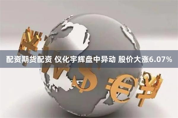 配资期货配资 仪化宇辉盘中异动 股价大涨6.07%