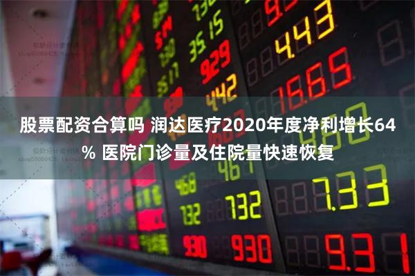 股票配资合算吗 润达医疗2020年度净利增长64% 医院门诊量及住院量快速恢复