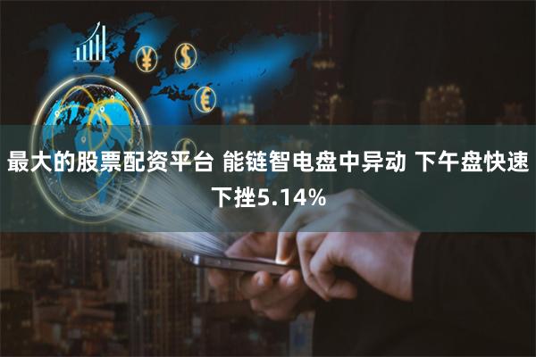 最大的股票配资平台 能链智电盘中异动 下午盘快速下挫5.14%