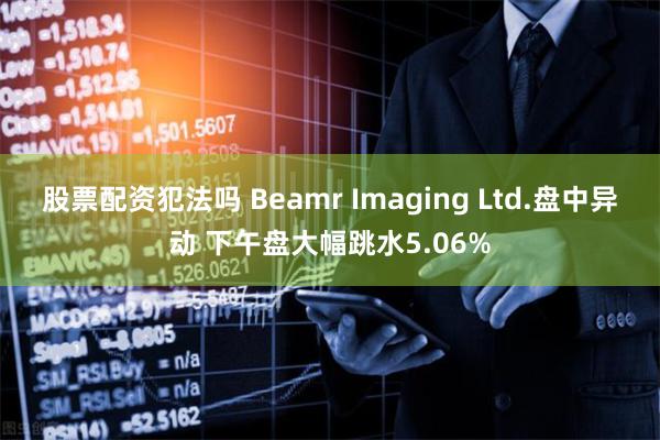 股票配资犯法吗 Beamr Imaging Ltd.盘中异动 下午盘大幅跳水5.06%