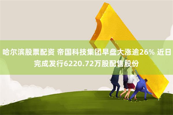 哈尔滨股票配资 帝国科技集团早盘大涨逾26% 近日完成发行6220.72万股配售股份