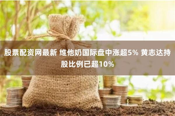 股票配资网最新 维他奶国际盘中涨超5% 黄志达持股比例已超10%