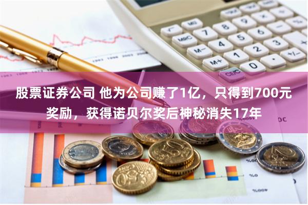 股票证券公司 他为公司赚了1亿，只得到700元奖励，获得诺贝尔奖后神秘消失17年